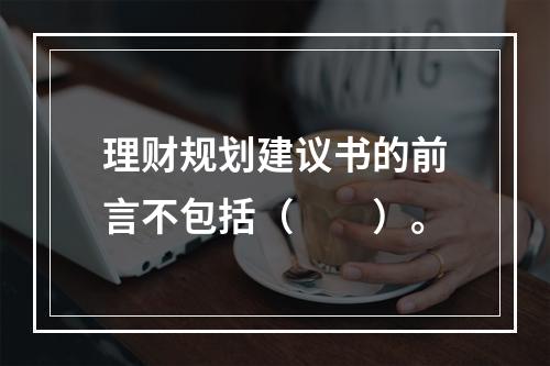 理财规划建议书的前言不包括（　　）。