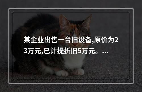 某企业出售一台旧设备,原价为23万元,已计提折旧5万元。出售