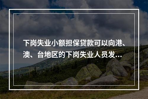 下岗失业小额担保贷款可以向港、澳、台地区的下岗失业人员发放。