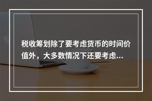 税收筹划除了要考虑货币的时间价值外，大多数情况下还要考虑税