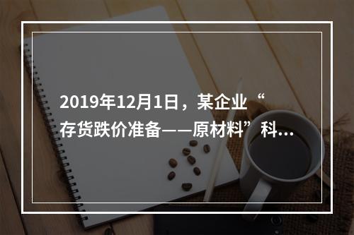 2019年12月1日，某企业“存货跌价准备——原材料”科目贷