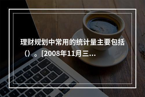 理财规划中常用的统计量主要包括（）。[2008年11月三级真