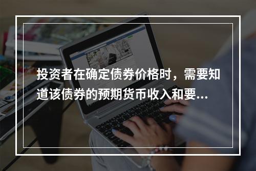 投资者在确定债券价格时，需要知道该债券的预期货币收入和要求的