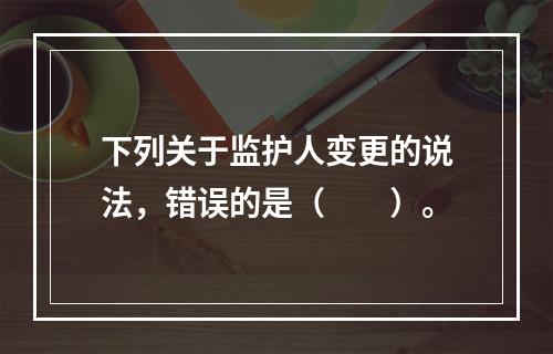 下列关于监护人变更的说法，错误的是（　　）。