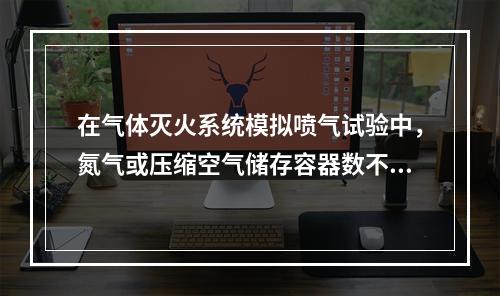 在气体灭火系统模拟喷气试验中，氮气或压缩空气储存容器数不少于