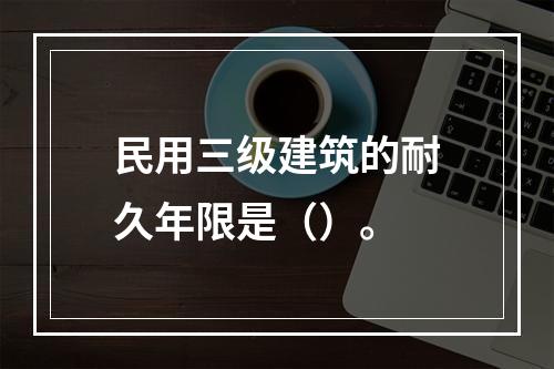 民用三级建筑的耐久年限是（）。