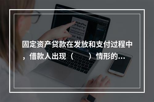 固定资产贷款在发放和支付过程中，借款人出现（　　）情形的，贷