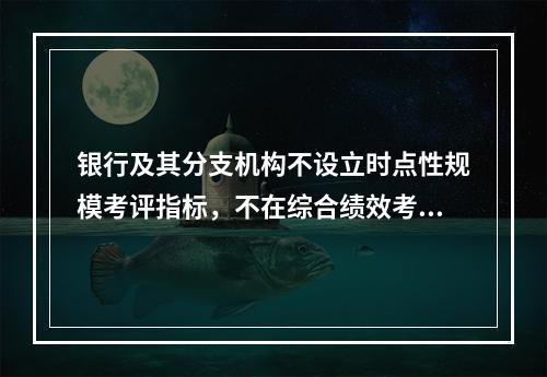 银行及其分支机构不设立时点性规模考评指标，不在综合绩效考评指