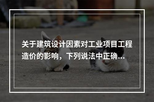 关于建筑设计因素对工业项目工程造价的影响，下列说法中正确的