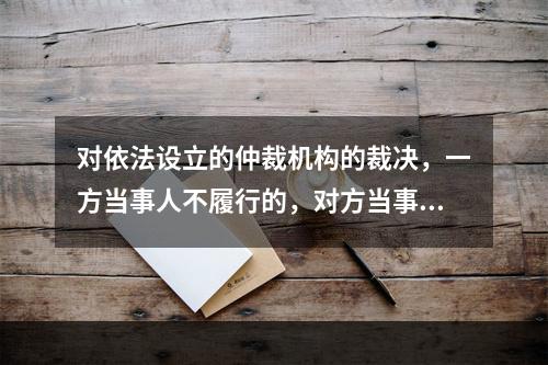 对依法设立的仲裁机构的裁决，一方当事人不履行的，对方当事人可