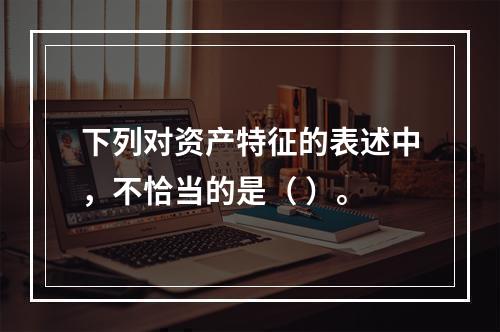 下列对资产特征的表述中，不恰当的是（ ）。