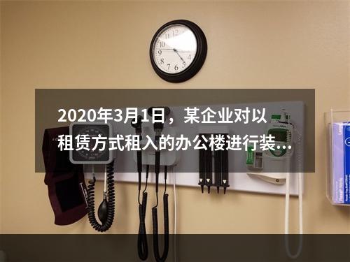 2020年3月1日，某企业对以租赁方式租入的办公楼进行装修，