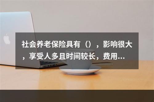 社会养老保险具有（），影响很大，享受人多且时间较长，费用支出