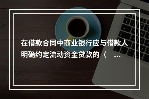 在借款合同中商业银行应与借款人明确约定流动资金贷款的（　　）