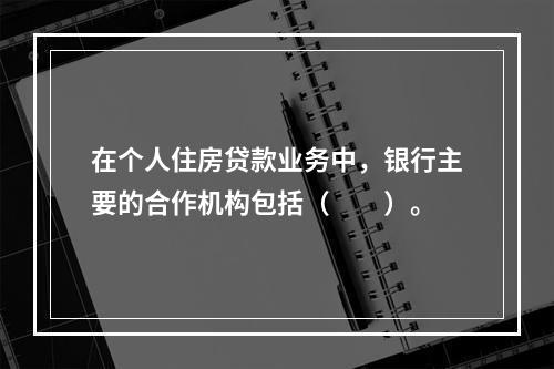 在个人住房贷款业务中，银行主要的合作机构包括（　　）。