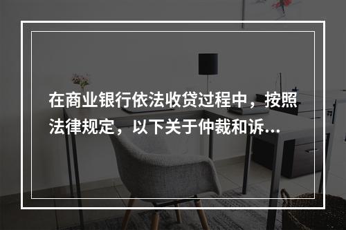 在商业银行依法收贷过程中，按照法律规定，以下关于仲裁和诉讼时