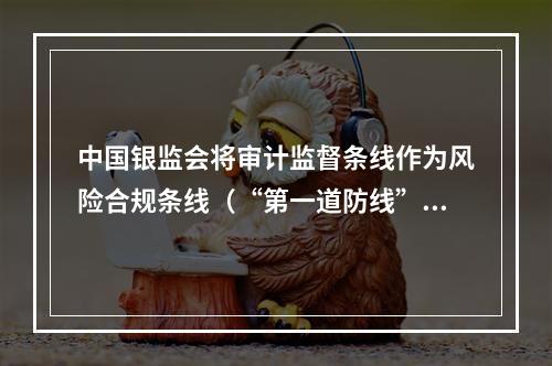 中国银监会将审计监督条线作为风险合规条线（“第一道防线”）、