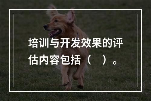 培训与开发效果的评估内容包括（　）。