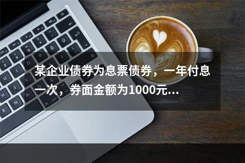 某企业债券为息票债券，一年付息一次，券面金额为1000元，5