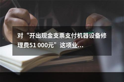 对“开出现金支票支付机器设备修理费51 000元”这项业务，