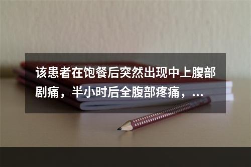 该患者在饱餐后突然出现中上腹部剧痛，半小时后全腹部疼痛，拒按