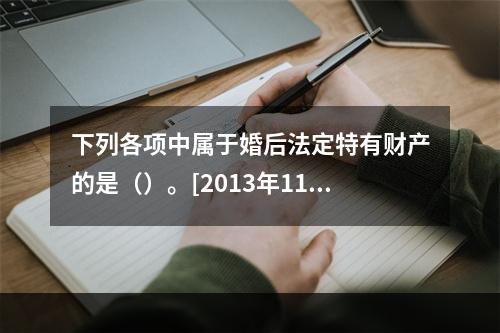 下列各项中属于婚后法定特有财产的是（）。[2013年11月真