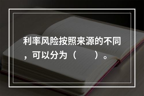 利率风险按照来源的不同，可以分为（　　）。