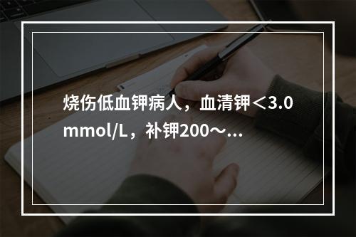 烧伤低血钾病人，血清钾＜3.0mmol/L，补钾200～40