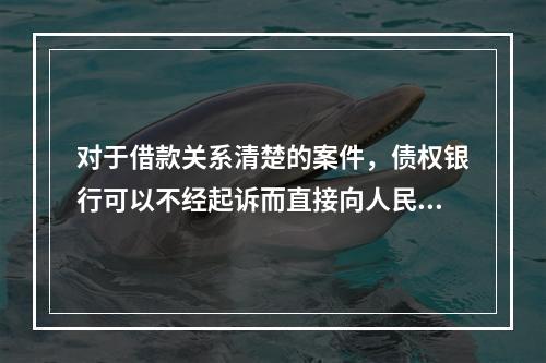 对于借款关系清楚的案件，债权银行可以不经起诉而直接向人民法院