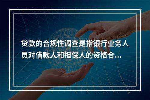 贷款的合规性调查是指银行业务人员对借款人和担保人的资格合乎法