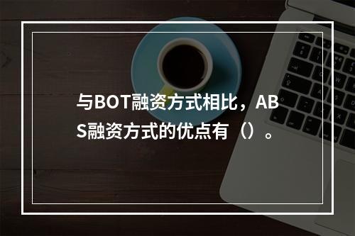 与BOT融资方式相比，ABS融资方式的优点有（）。