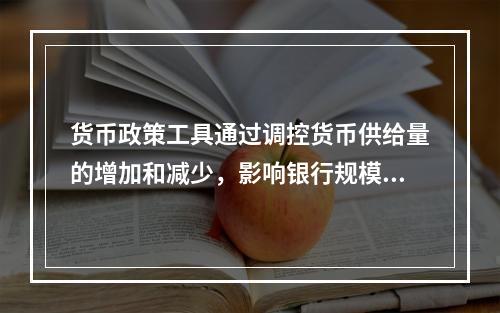 货币政策工具通过调控货币供给量的增加和减少，影响银行规模和结