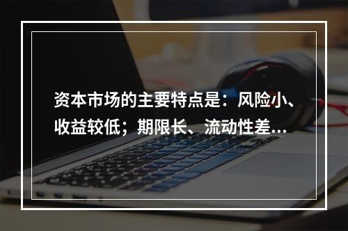 资本市场的主要特点是：风险小、收益较低；期限长、流动性差。（