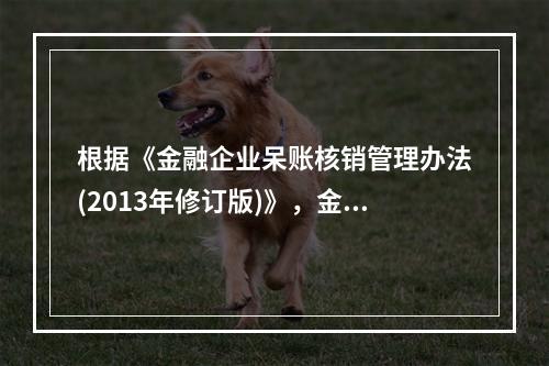 根据《金融企业呆账核销管理办法(2013年修订版)》，金融企