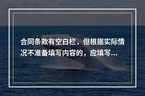 合同条款有空白栏，但根据实际情况不准备填写内容的，应填写“无