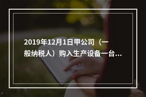 2019年12月1日甲公司（一般纳税人）购入生产设备一台，支