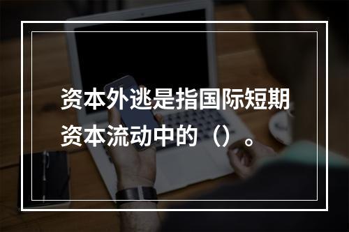 资本外逃是指国际短期资本流动中的（）。