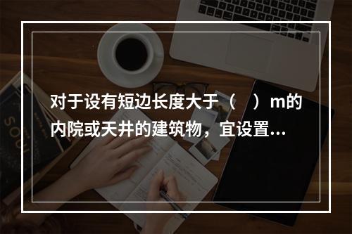 对于设有短边长度大于（　）m的内院或天井的建筑物，宜设置进入