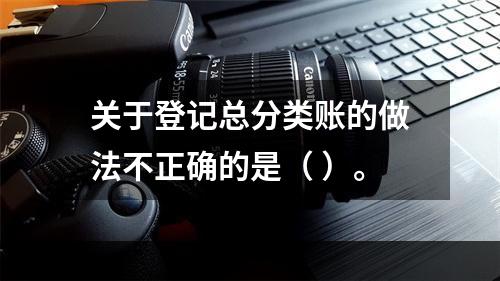 关于登记总分类账的做法不正确的是（ ）。