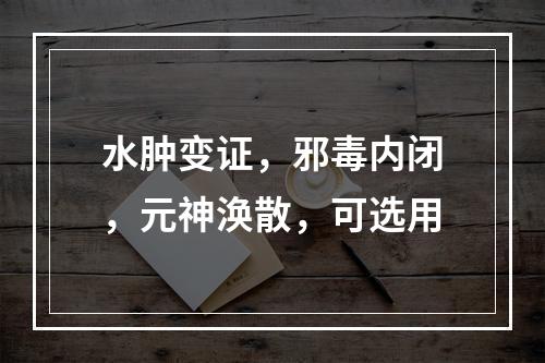 水肿变证，邪毒内闭，元神涣散，可选用