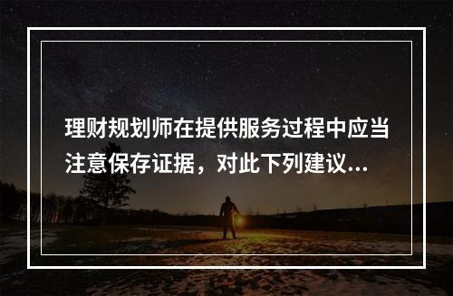 理财规划师在提供服务过程中应当注意保存证据，对此下列建议错误