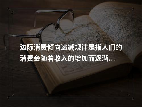 边际消费倾向递减规律是指人们的消费会随着收入的增加而逐渐减少