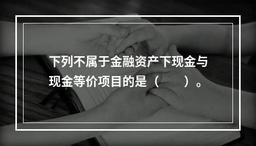 下列不属于金融资产下现金与现金等价项目的是（　　）。