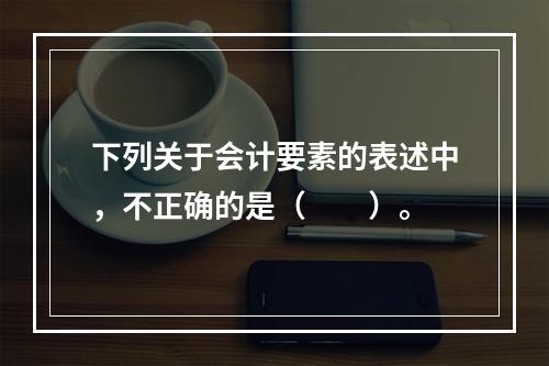 下列关于会计要素的表述中，不正确的是（　　）。