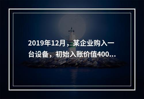 2019年12月，某企业购入一台设备，初始入账价值400万元