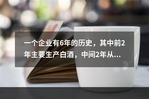 一个企业有6年的历史，其中前2年主要生产白酒，中间2年从事农