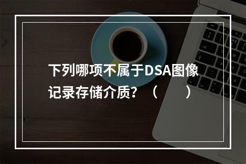 下列哪项不属于DSA图像记录存储介质？（　　）