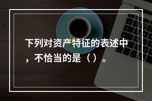 下列对资产特征的表述中，不恰当的是（ ）。