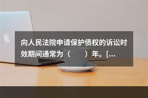 向人民法院申请保护债权的诉讼时效期间通常为（　　）年。[20