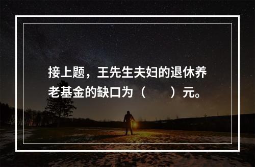 接上题，王先生夫妇的退休养老基金的缺口为（　　）元。